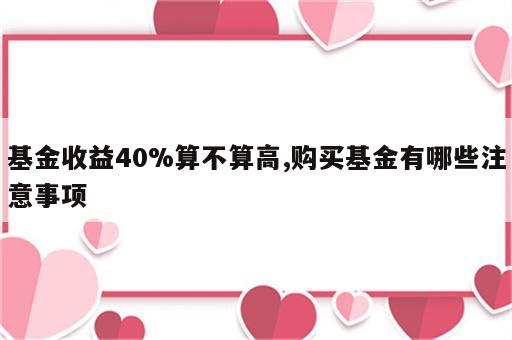 基金收益40%算不算高,购买基金有哪些注意事项