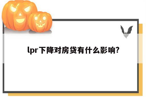 lpr下降对房贷有什么影响?