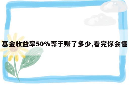 基金收益率50%等于赚了多少,看完你会懂