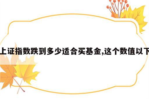 上证指数跌到多少适合买基金,这个数值以下