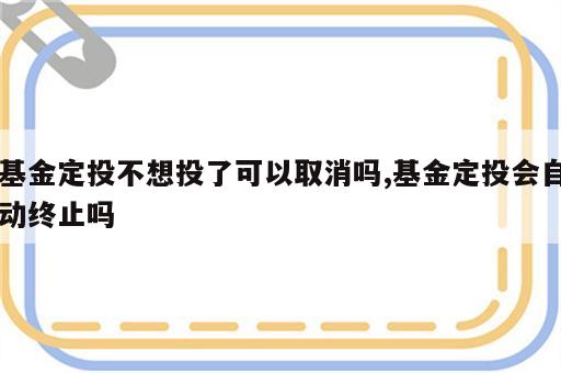 基金定投不想投了可以取消吗,基金定投会自动终止吗