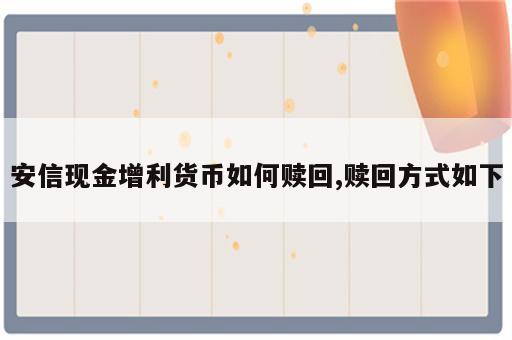 安信现金增利货币如何赎回,赎回方式如下