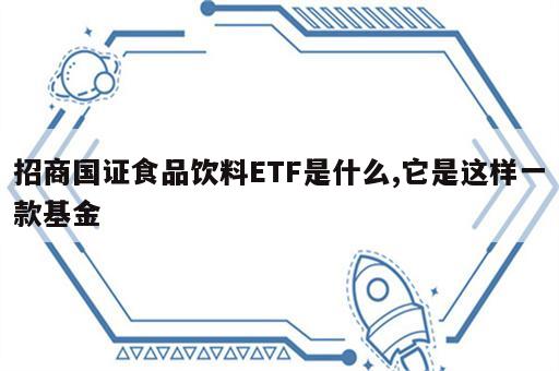 招商国证食品饮料ETF是什么,它是这样一款基金