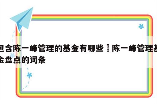 包含陈一峰管理的基金有哪些 陈一峰管理基金盘点的词条