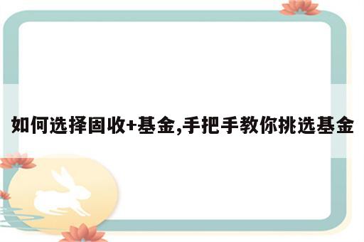 如何选择固收+基金,手把手教你挑选基金