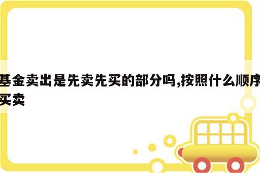 基金卖出是先卖先买的部分吗,按照什么顺序买卖