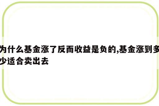 为什么基金涨了反而收益是负的,基金涨到多少适合卖出去