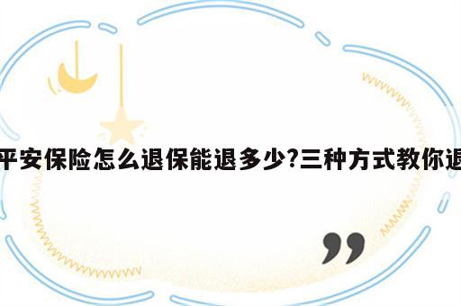 平安保险怎么退保能退多少?三种方式教你退