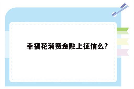 幸福花消费金融上征信么?