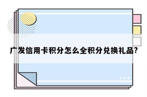 广发信用卡积分怎么全积分兑换礼品?