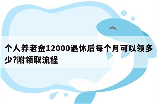 个人养老金12000退休后每个月可以领多少?附领取流程