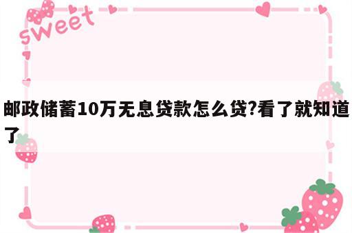 邮政储蓄10万无息贷款怎么贷?看了就知道了