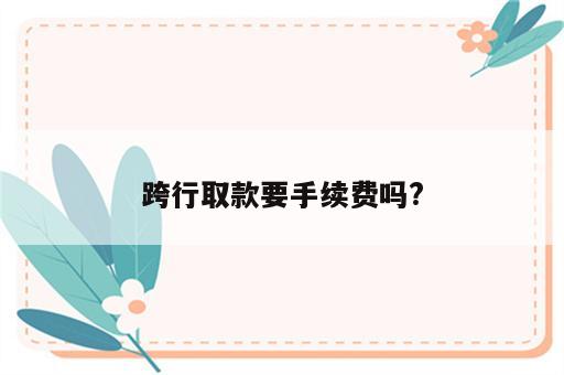 跨行取款要手续费吗?