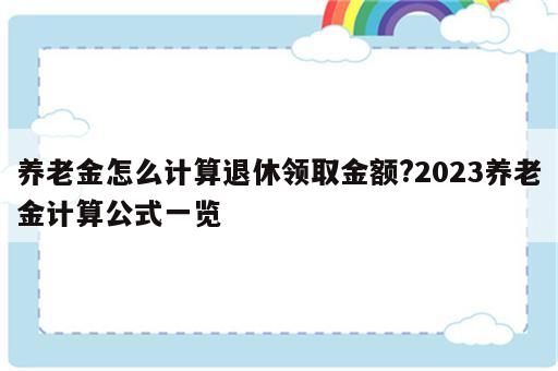 养老金怎么计算退休领取金额?2023养老金计算公式一览