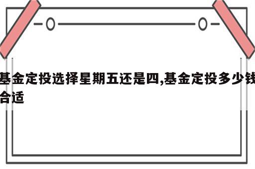 基金定投选择星期五还是四,基金定投多少钱合适