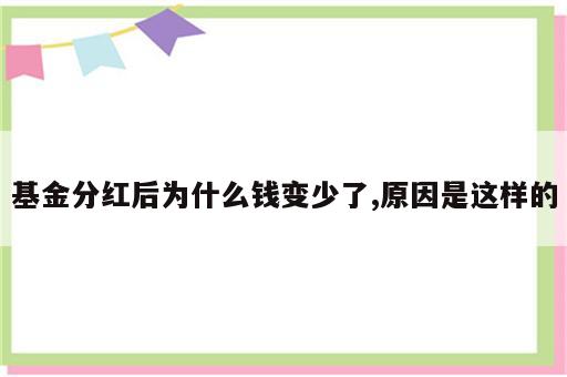 基金分红后为什么钱变少了,原因是这样的