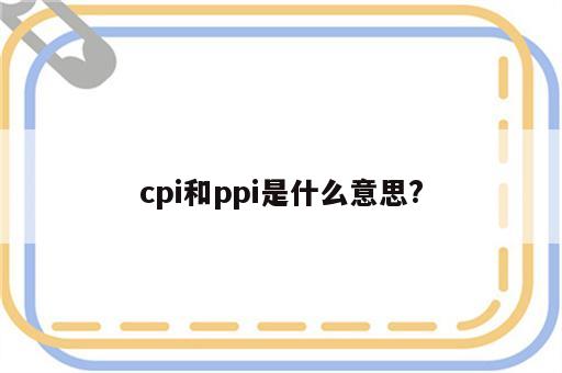 cpi和ppi是什么意思?