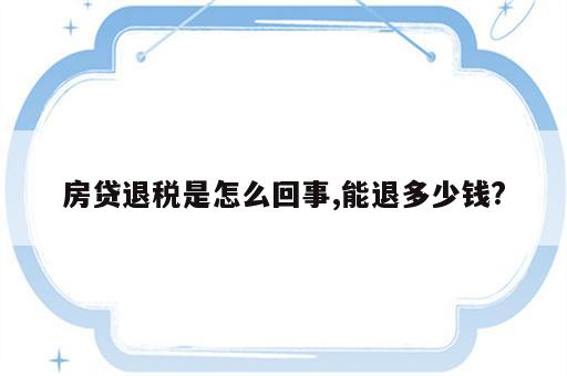 房贷退税是怎么回事,能退多少钱?