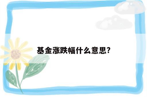 基金涨跌幅什么意思?