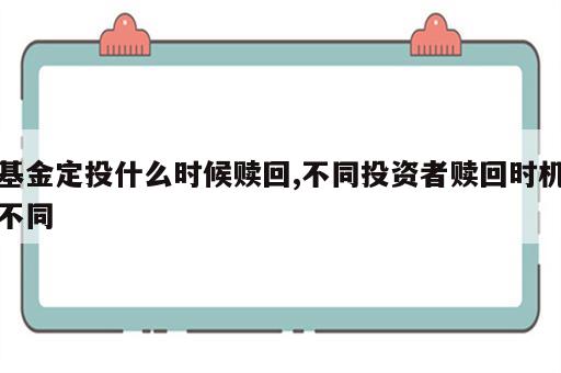 基金定投什么时候赎回,不同投资者赎回时机不同