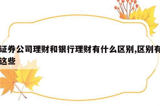 证券公司理财和银行理财有什么区别,区别有这些