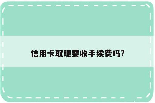 信用卡取现要收手续费吗?