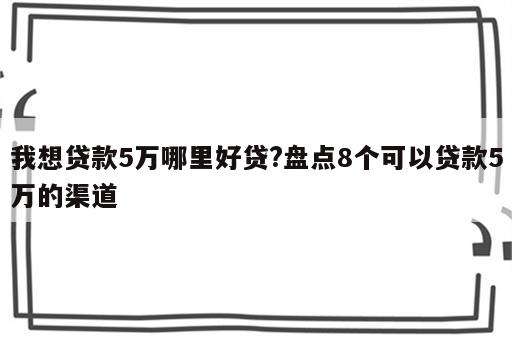 我想贷款5万哪里好贷?盘点8个可以贷款5万的渠道