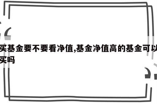 买基金要不要看净值,基金净值高的基金可以买吗