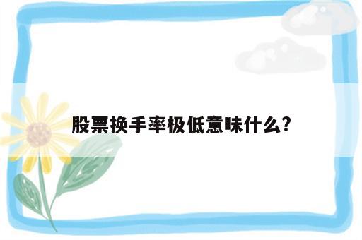 股票换手率极低意味什么?