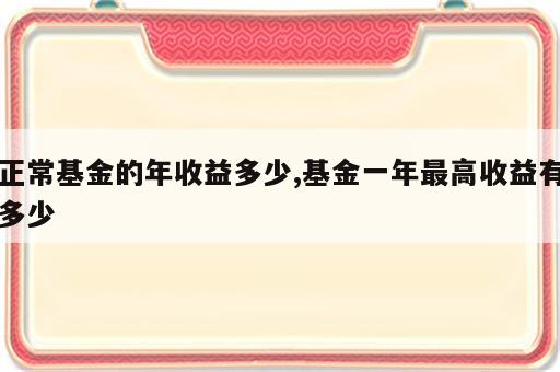 正常基金的年收益多少,基金一年最高收益有多少