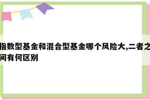 指数型基金和混合型基金哪个风险大,二者之间有何区别