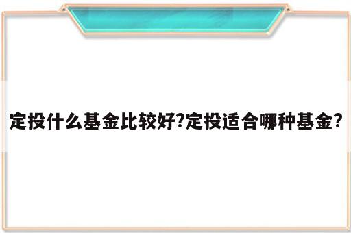 定投什么基金比较好?定投适合哪种基金?