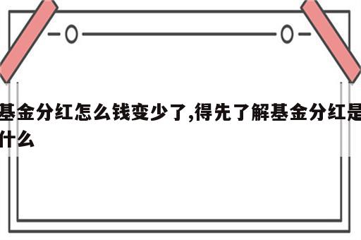 基金分红怎么钱变少了,得先了解基金分红是什么