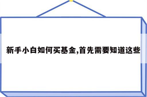 新手小白如何买基金,首先需要知道这些