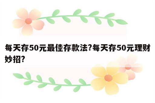 每天存50元最佳存款法?每天存50元理财妙招?