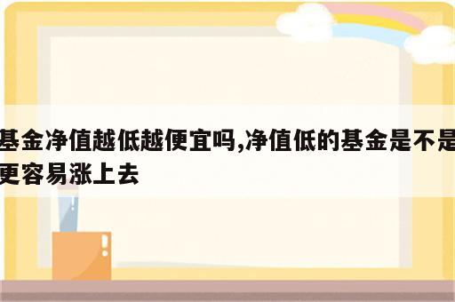 基金净值越低越便宜吗,净值低的基金是不是更容易涨上去