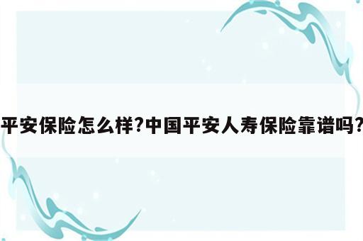 平安保险怎么样?中国平安人寿保险靠谱吗?