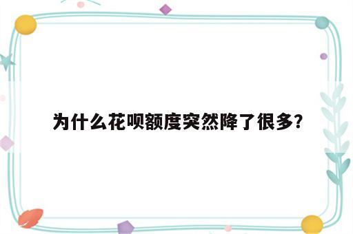 为什么花呗额度突然降了很多？