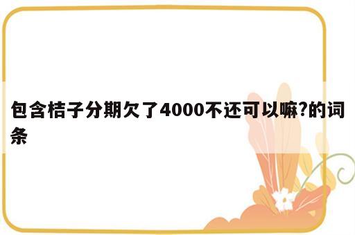 包含桔子分期欠了4000不还可以嘛?的词条