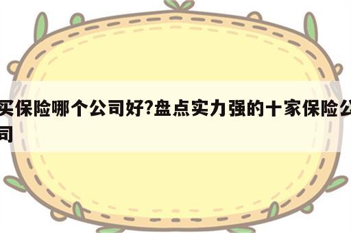 买保险哪个公司好?盘点实力强的十家保险公司