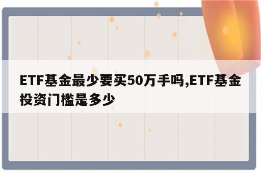 ETF基金最少要买50万手吗,ETF基金投资门槛是多少