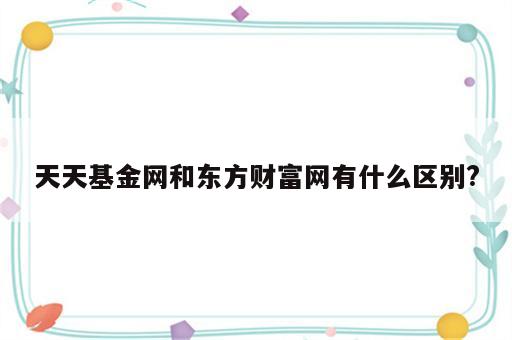 天天基金网和东方财富网有什么区别?