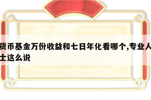 货币基金万份收益和七日年化看哪个,专业人士这么说