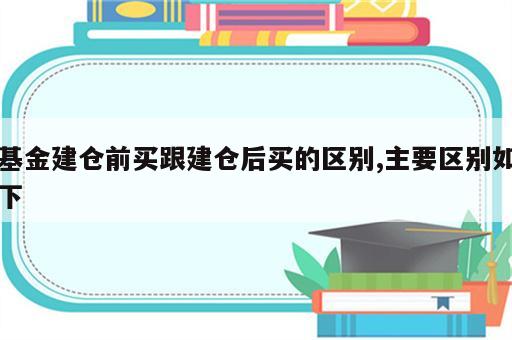 基金建仓前买跟建仓后买的区别,主要区别如下