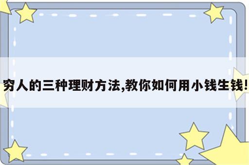 穷人的三种理财方法,教你如何用小钱生钱!