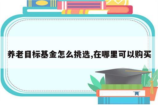 养老目标基金怎么挑选,在哪里可以购买