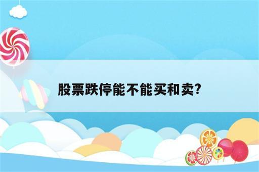 股票跌停能不能买和卖?