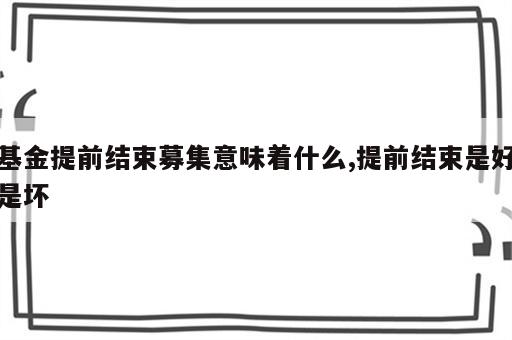 基金提前结束募集意味着什么,提前结束是好是坏