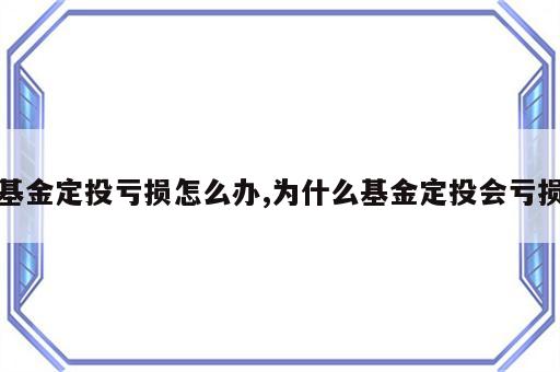 基金定投亏损怎么办,为什么基金定投会亏损