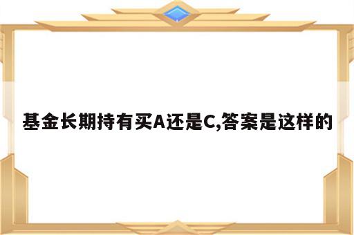 基金长期持有买A还是C,答案是这样的